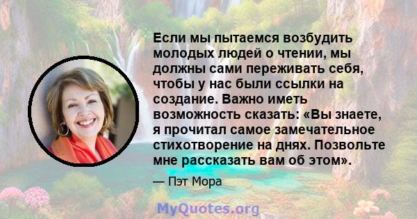 Если мы пытаемся возбудить молодых людей о чтении, мы должны сами переживать себя, чтобы у нас были ссылки на создание. Важно иметь возможность сказать: «Вы знаете, я прочитал самое замечательное стихотворение на днях.