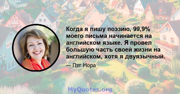 Когда я пишу поэзию, 99,9% моего письма начинается на английском языке. Я провел большую часть своей жизни на английском, хотя я двуязычный.