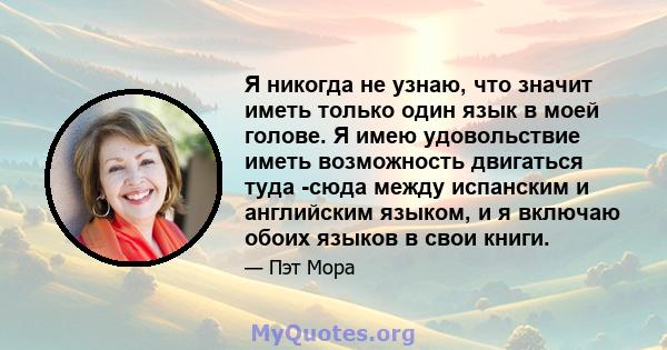 Я никогда не узнаю, что значит иметь только один язык в моей голове. Я имею удовольствие иметь возможность двигаться туда -сюда между испанским и английским языком, и я включаю обоих языков в свои книги.