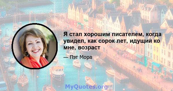 Я стал хорошим писателем, когда увидел, как сорок лет, идущий ко мне, возраст