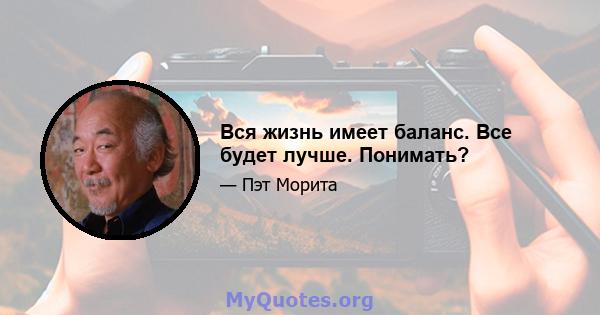 Вся жизнь имеет баланс. Все будет лучше. Понимать?