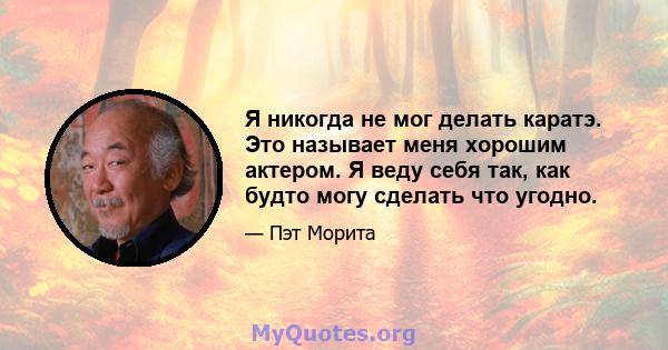 Я никогда не мог делать каратэ. Это называет меня хорошим актером. Я веду себя так, как будто могу сделать что угодно.