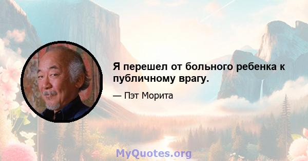 Я перешел от больного ребенка к публичному врагу.