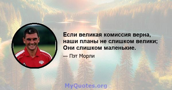 Если великая комиссия верна, наши планы не слишком велики; Они слишком маленькие.