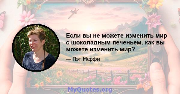 Если вы не можете изменить мир с шоколадным печеньем, как вы можете изменить мир?