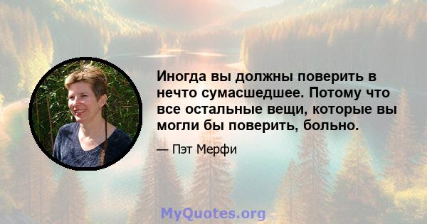 Иногда вы должны поверить в нечто сумасшедшее. Потому что все остальные вещи, которые вы могли бы поверить, больно.