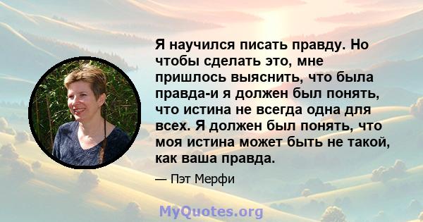 Я научился писать правду. Но чтобы сделать это, мне пришлось выяснить, что была правда-и я должен был понять, что истина не всегда одна для всех. Я должен был понять, что моя истина может быть не такой, как ваша правда.