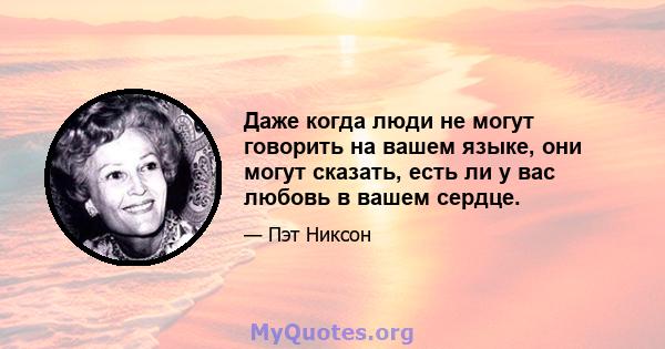 Даже когда люди не могут говорить на вашем языке, они могут сказать, есть ли у вас любовь в вашем сердце.