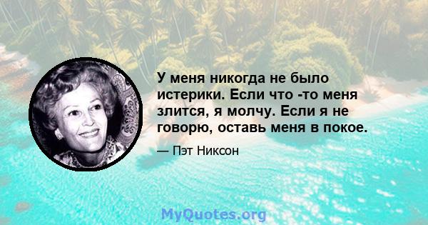 У меня никогда не было истерики. Если что -то меня злится, я молчу. Если я не говорю, оставь меня в покое.