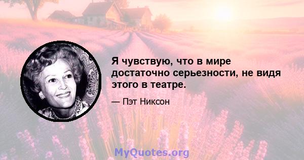 Я чувствую, что в мире достаточно серьезности, не видя этого в театре.