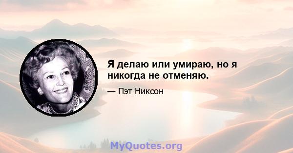 Я делаю или умираю, но я никогда не отменяю.