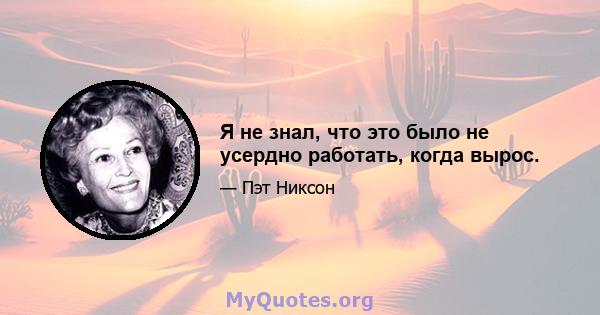 Я не знал, что это было не усердно работать, когда вырос.