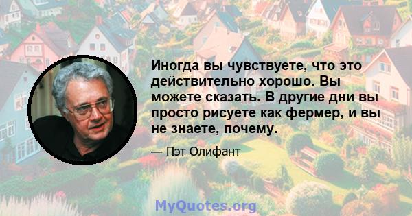 Иногда вы чувствуете, что это действительно хорошо. Вы можете сказать. В другие дни вы просто рисуете как фермер, и вы не знаете, почему.