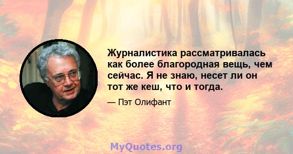 Журналистика рассматривалась как более благородная вещь, чем сейчас. Я не знаю, несет ли он тот же кеш, что и тогда.