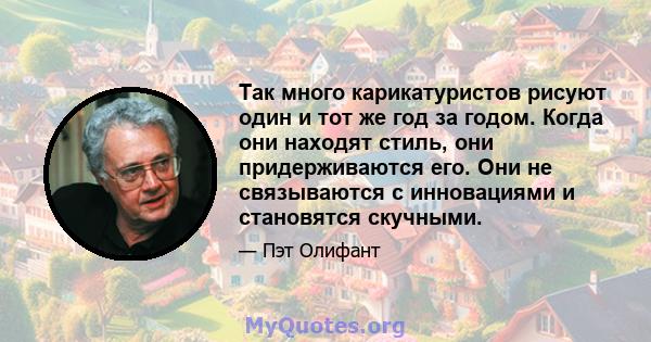 Так много карикатуристов рисуют один и тот же год за годом. Когда они находят стиль, они придерживаются его. Они не связываются с инновациями и становятся скучными.