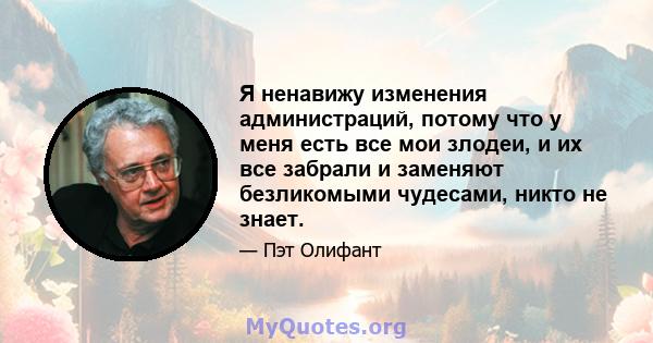 Я ненавижу изменения администраций, потому что у меня есть все мои злодеи, и их все забрали и заменяют безликомыми чудесами, никто не знает.