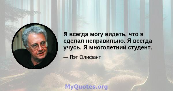 Я всегда могу видеть, что я сделал неправильно. Я всегда учусь. Я многолетний студент.