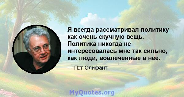 Я всегда рассматривал политику как очень скучную вещь. Политика никогда не интересовалась мне так сильно, как люди, вовлеченные в нее.