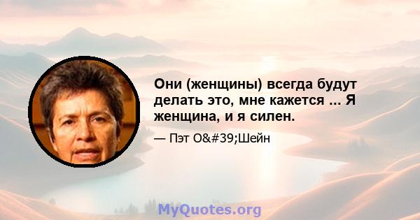 Они (женщины) всегда будут делать это, мне кажется ... Я женщина, и я силен.