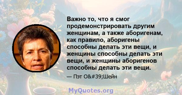 Важно то, что я смог продемонстрировать другим женщинам, а также аборигенам, как правило, аборигены способны делать эти вещи, и женщины способны делать эти вещи, и женщины аборигенов способны делать эти вещи.