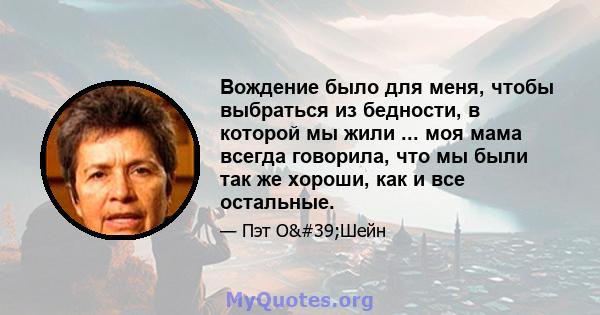 Вождение было для меня, чтобы выбраться из бедности, в которой мы жили ... моя мама всегда говорила, что мы были так же хороши, как и все остальные.