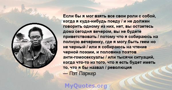 Если бы я мог взять все свои роли с собой, когда я куда-нибудь поеду / и не должен говорить одному из них, нет, вы остаетесь дома сегодня вечером, вы не будете приветствовать / потому что я собираюсь на полную