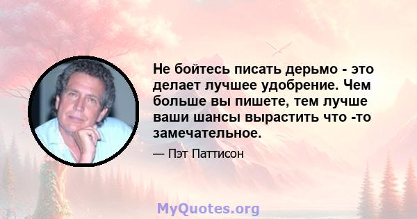 Не бойтесь писать дерьмо - это делает лучшее удобрение. Чем больше вы пишете, тем лучше ваши шансы вырастить что -то замечательное.