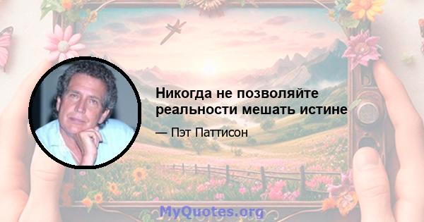 Никогда не позволяйте реальности мешать истине