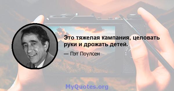 Это тяжелая кампания, целовать руки и дрожать детей.