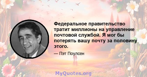 Федеральное правительство тратит миллионы на управление почтовой службой. Я мог бы потерять вашу почту за половину этого.