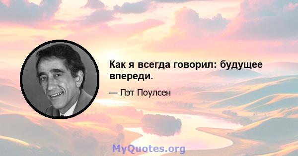 Как я всегда говорил: будущее впереди.