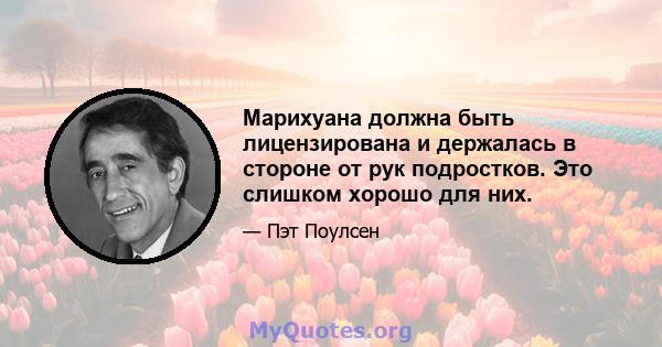 Марихуана должна быть лицензирована и держалась в стороне от рук подростков. Это слишком хорошо для них.