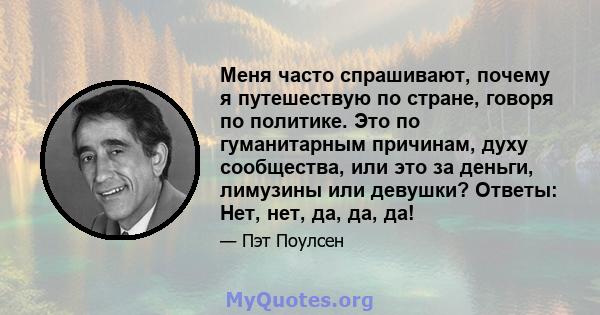 Меня часто спрашивают, почему я путешествую по стране, говоря по политике. Это по гуманитарным причинам, духу сообщества, или это за деньги, лимузины или девушки? Ответы: Нет, нет, да, да, да!