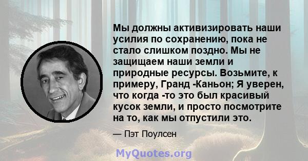 Мы должны активизировать наши усилия по сохранению, пока не стало слишком поздно. Мы не защищаем наши земли и природные ресурсы. Возьмите, к примеру, Гранд -Каньон; Я уверен, что когда -то это был красивый кусок земли,