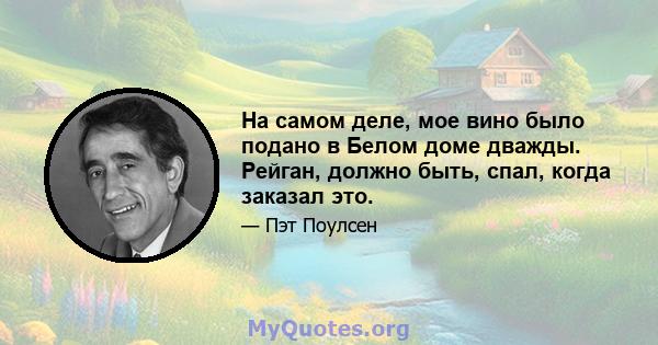 На самом деле, мое вино было подано в Белом доме дважды. Рейган, должно быть, спал, когда заказал это.