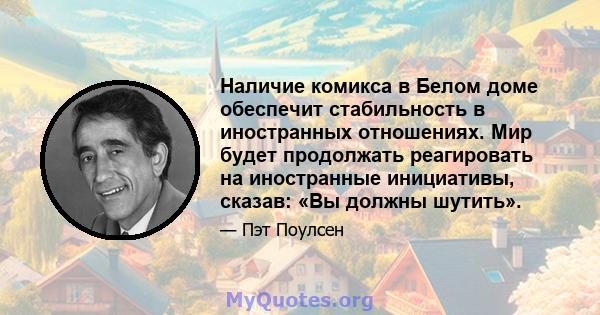 Наличие комикса в Белом доме обеспечит стабильность в иностранных отношениях. Мир будет продолжать реагировать на иностранные инициативы, сказав: «Вы должны шутить».