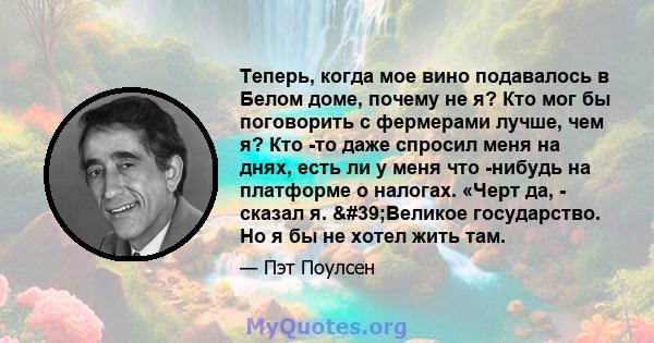 Теперь, когда мое вино подавалось в Белом доме, почему не я? Кто мог бы поговорить с фермерами лучше, чем я? Кто -то даже спросил меня на днях, есть ли у меня что -нибудь на платформе о налогах. «Черт да, - сказал я.