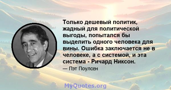 Только дешевый политик, жадный для политической выгоды, попытался бы выделить одного человека для вины. Ошибка заключается не в человеке, а с системой, и эта система - Ричард Никсон.