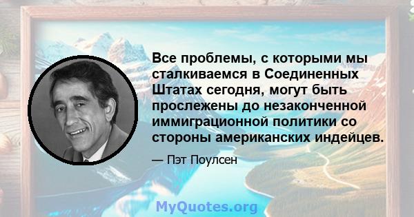 Все проблемы, с которыми мы сталкиваемся в Соединенных Штатах сегодня, могут быть прослежены до незаконченной иммиграционной политики со стороны американских индейцев.