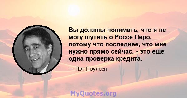 Вы должны понимать, что я не могу шутить о Россе Перо, потому что последнее, что мне нужно прямо сейчас, - это еще одна проверка кредита.