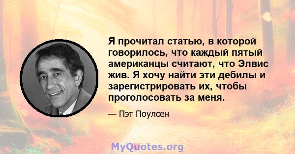 Я прочитал статью, в которой говорилось, что каждый пятый американцы считают, что Элвис жив. Я хочу найти эти дебилы и зарегистрировать их, чтобы проголосовать за меня.