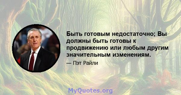 Быть готовым недостаточно; Вы должны быть готовы к продвижению или любым другим значительным изменениям.