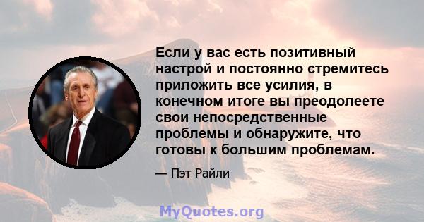 Если у вас есть позитивный настрой и постоянно стремитесь приложить все усилия, в конечном итоге вы преодолеете свои непосредственные проблемы и обнаружите, что готовы к большим проблемам.