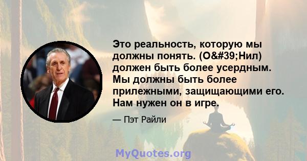 Это реальность, которую мы должны понять. (О'Нил) должен быть более усердным. Мы должны быть более прилежными, защищающими его. Нам нужен он в игре.