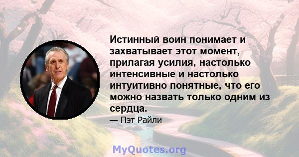 Истинный воин понимает и захватывает этот момент, прилагая усилия, настолько интенсивные и настолько интуитивно понятные, что его можно назвать только одним из сердца.