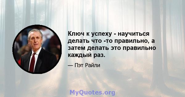 Ключ к успеху - научиться делать что -то правильно, а затем делать это правильно каждый раз.