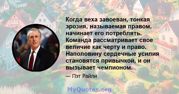 Когда веха завоеван, тонкая эрозия, называемая правом, начинает его потреблять. Команда рассматривает свое величие как черту и право. Наполовину сердечные усилия становятся привычкой, и он вызывает чемпионом.