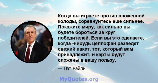 Когда вы играете против сложенной колоды, соревнуйтесь еще сильнее. Покажите миру, как сильно вы будете бороться за круг победителей. Если вы это сделаете, когда -нибудь целлофан разведет свежий пакет, тот, который вам