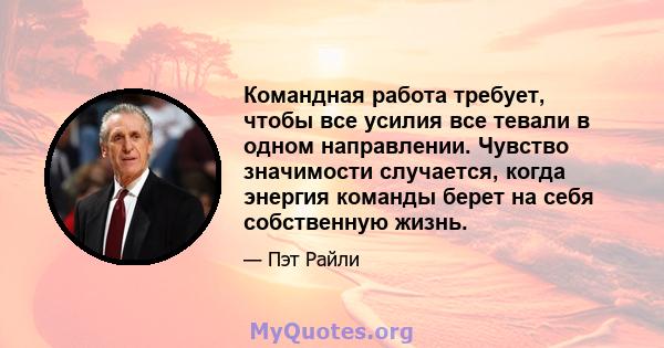 Командная работа требует, чтобы все усилия все тевали в одном направлении. Чувство значимости случается, когда энергия команды берет на себя собственную жизнь.