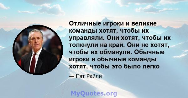 Отличные игроки и великие команды хотят, чтобы их управляли. Они хотят, чтобы их толкнули на край. Они не хотят, чтобы их обманули. Обычные игроки и обычные команды хотят, чтобы это было легко